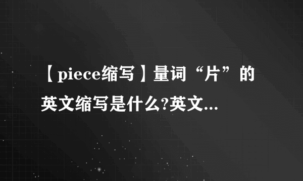 【piece缩写】量词“片”的英文缩写是什么?英文中“片”用Piece指代,那么...