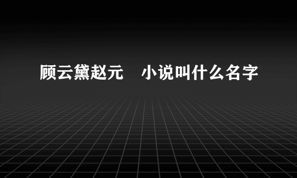 顾云黛赵元璟小说叫什么名字