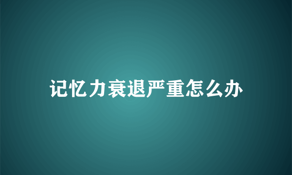 记忆力衰退严重怎么办