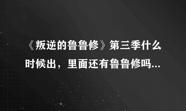 《叛逆的鲁鲁修》第三季什么时候出，里面还有鲁鲁修吗？里面的剧情是什么，鲁鲁修在R2最后死了，吗？求大