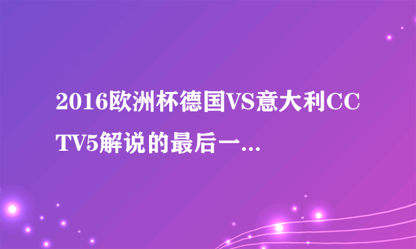 2016欧洲杯德国VS意大利CCTV5解说的最后一段总结意大利和德国的变化的那一段解说词是什么？？？？