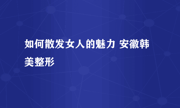 如何散发女人的魅力 安徽韩美整形