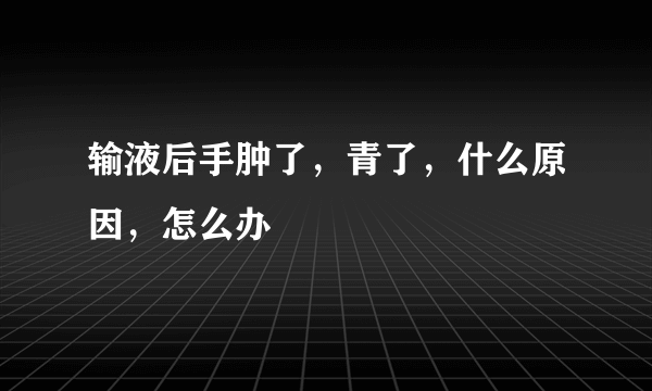 输液后手肿了，青了，什么原因，怎么办