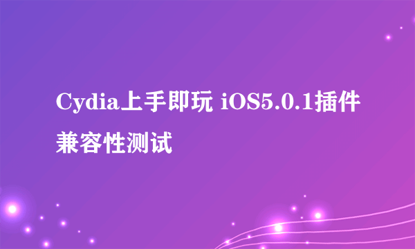 Cydia上手即玩 iOS5.0.1插件兼容性测试