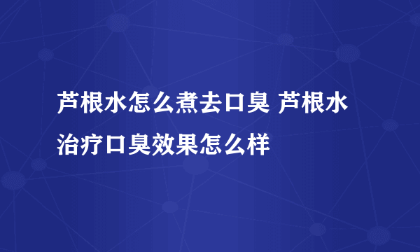 芦根水怎么煮去口臭 芦根水治疗口臭效果怎么样