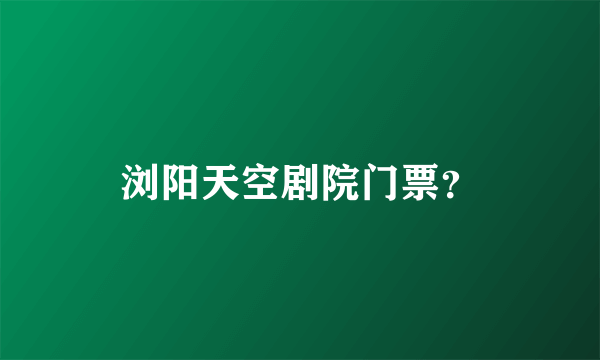 浏阳天空剧院门票？