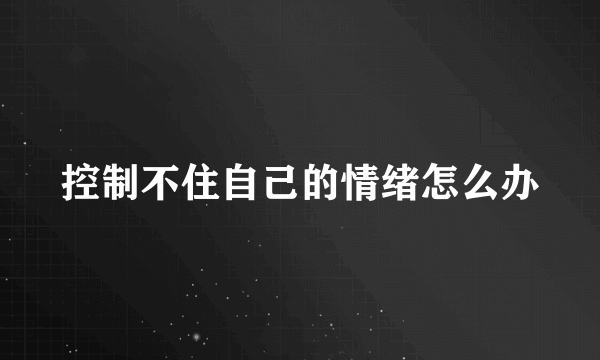 控制不住自己的情绪怎么办