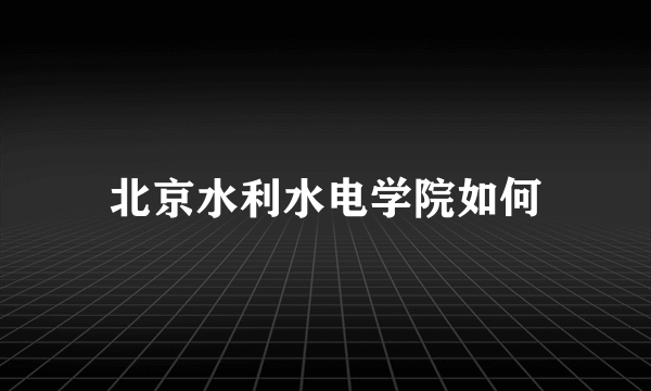 北京水利水电学院如何