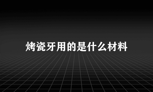 烤瓷牙用的是什么材料