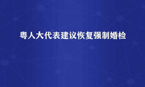 粤人大代表建议恢复强制婚检