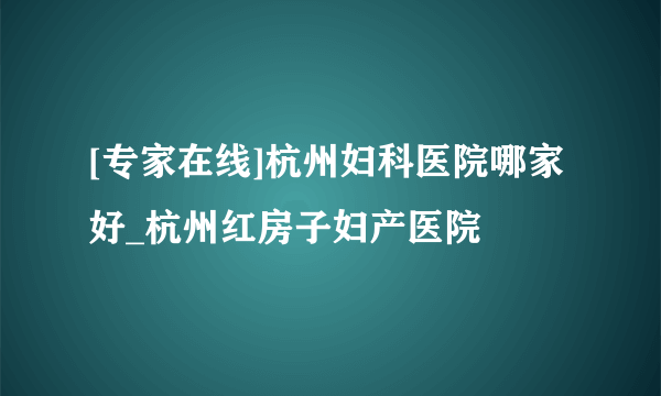 [专家在线]杭州妇科医院哪家好_杭州红房子妇产医院