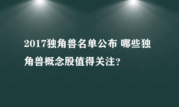 2017独角兽名单公布 哪些独角兽概念股值得关注？