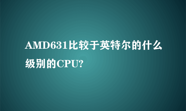 AMD631比较于英特尔的什么级别的CPU?