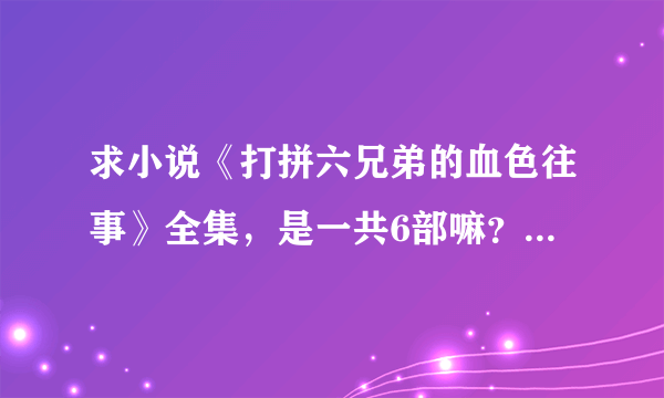 求小说《打拼六兄弟的血色往事》全集，是一共6部嘛？谢谢，2819898483