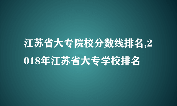 江苏省大专院校分数线排名,2018年江苏省大专学校排名