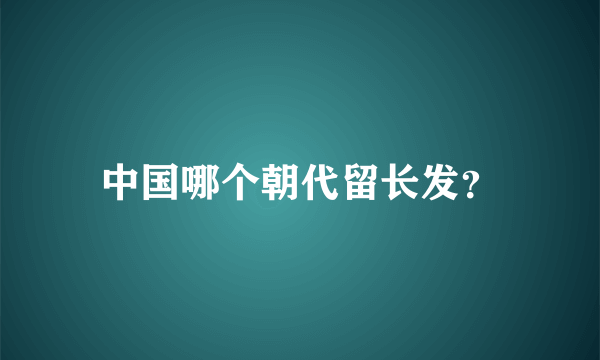 中国哪个朝代留长发？