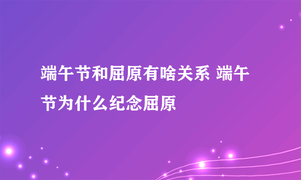 端午节和屈原有啥关系 端午节为什么纪念屈原