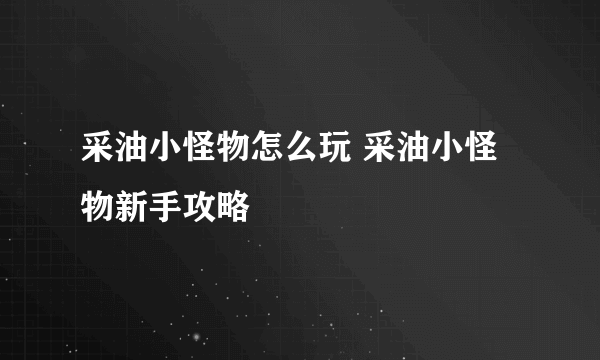 采油小怪物怎么玩 采油小怪物新手攻略