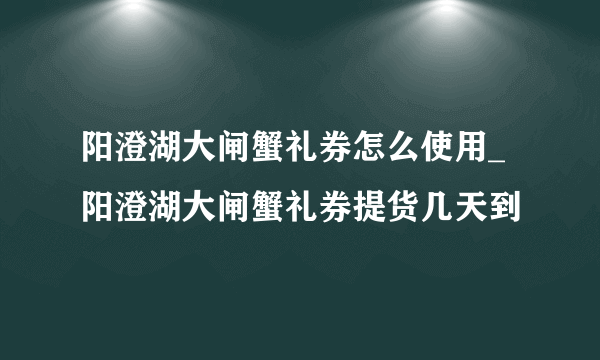 阳澄湖大闸蟹礼券怎么使用_阳澄湖大闸蟹礼券提货几天到