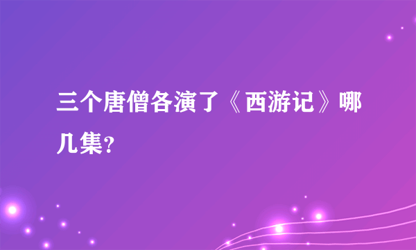 三个唐僧各演了《西游记》哪几集？