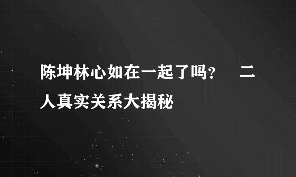 陈坤林心如在一起了吗？   二人真实关系大揭秘