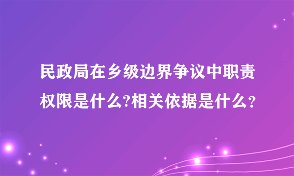 民政局在乡级边界争议中职责权限是什么?相关依据是什么？