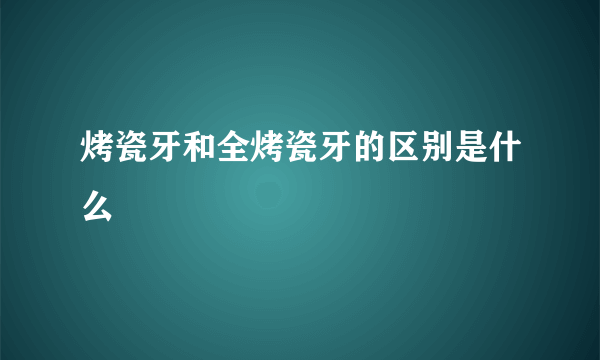 烤瓷牙和全烤瓷牙的区别是什么