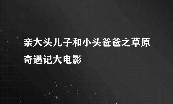 亲大头儿子和小头爸爸之草原奇遇记大电影