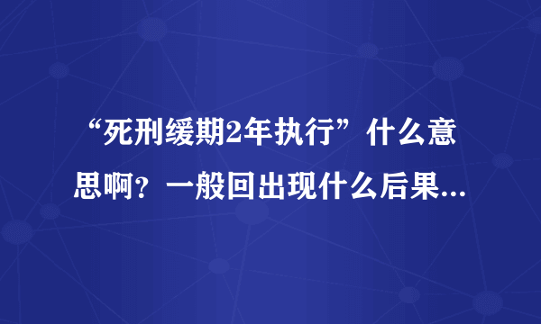 “死刑缓期2年执行”什么意思啊？一般回出现什么后果啊？谢谢！