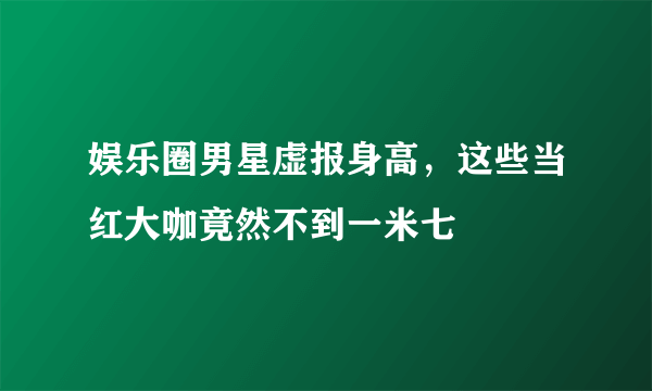 娱乐圈男星虚报身高，这些当红大咖竟然不到一米七