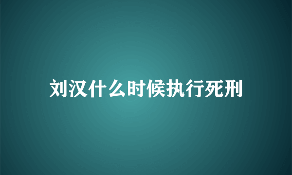 刘汉什么时候执行死刑