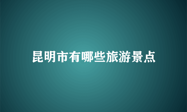 昆明市有哪些旅游景点