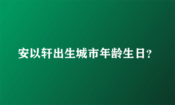 安以轩出生城市年龄生日？