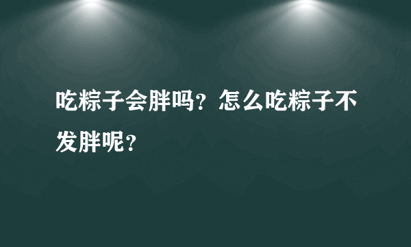 吃粽子会胖吗？怎么吃粽子不发胖呢？