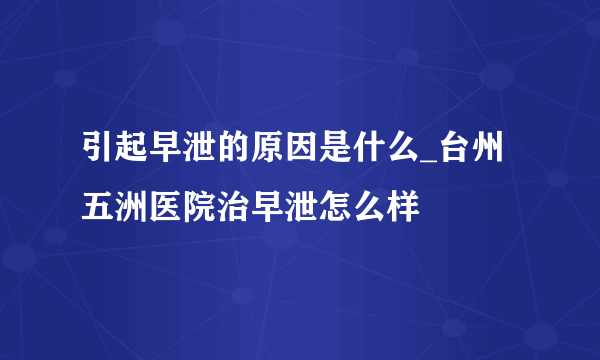 引起早泄的原因是什么_台州五洲医院治早泄怎么样