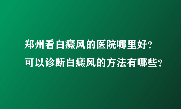 郑州看白癜风的医院哪里好？可以诊断白癜风的方法有哪些？