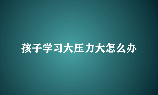 孩子学习大压力大怎么办