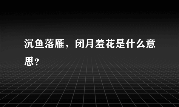 沉鱼落雁，闭月羞花是什么意思？