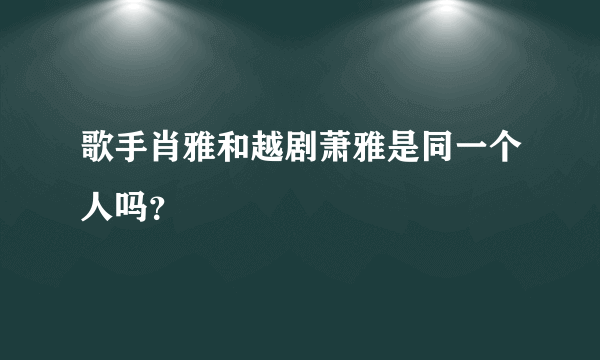 歌手肖雅和越剧萧雅是同一个人吗？