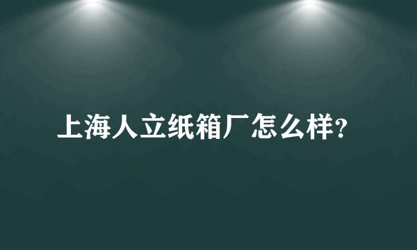 上海人立纸箱厂怎么样？