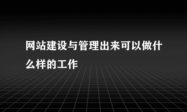 网站建设与管理出来可以做什么样的工作