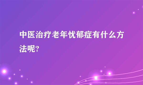 中医治疗老年忧郁症有什么方法呢?