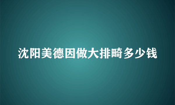 沈阳美德因做大排畸多少钱