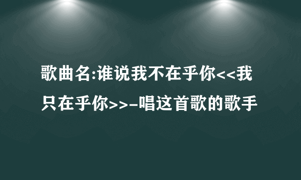 歌曲名:谁说我不在乎你<<我只在乎你>>-唱这首歌的歌手