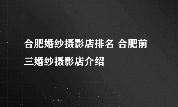 合肥婚纱摄影店排名 合肥前三婚纱摄影店介绍