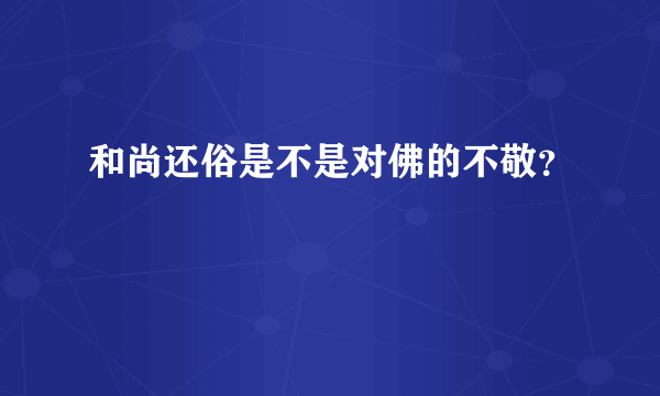 和尚还俗是不是对佛的不敬？