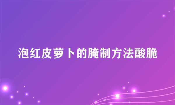 泡红皮萝卜的腌制方法酸脆