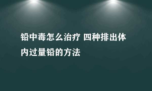 铅中毒怎么治疗 四种排出体内过量铅的方法