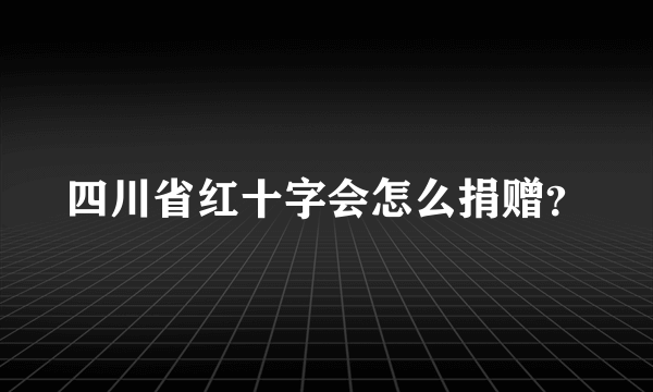 四川省红十字会怎么捐赠？