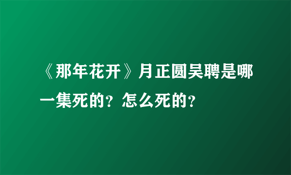 《那年花开》月正圆吴聘是哪一集死的？怎么死的？